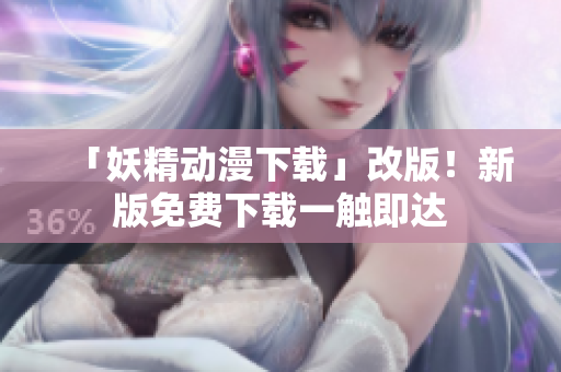 「妖精动漫下载」改版！新版免费下载一触即达