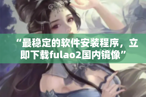 “最稳定的软件安装程序，立即下载fulao2国内镜像”