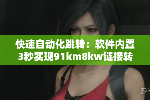 快速自动化跳转：软件内置3秒实现91km8kw链接转移