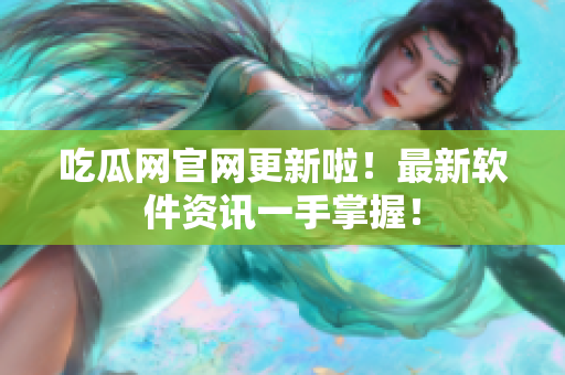 吃瓜网官网更新啦！最新软件资讯一手掌握！