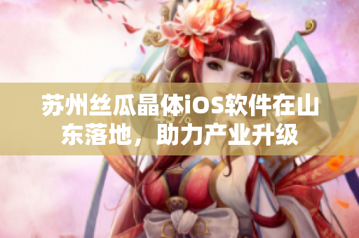苏州丝瓜晶体iOS软件在山东落地，助力产业升级