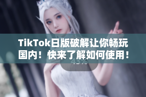 TikTok日版破解让你畅玩国内！快来了解如何使用！