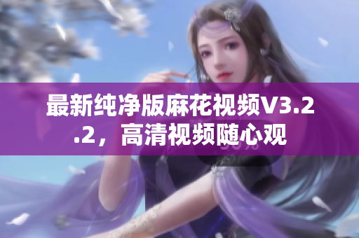 最新纯净版麻花视频V3.2.2，高清视频随心观