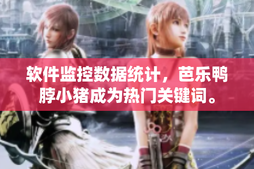 软件监控数据统计，芭乐鸭脖小猪成为热门关键词。