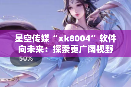 星空传媒“xk8004”软件向未来：探索更广阔视野