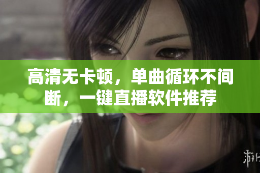 高清无卡顿，单曲循环不间断，一键直播软件推荐
