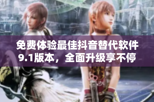 免费体验最佳抖音替代软件9.1版本，全面升级享不停！