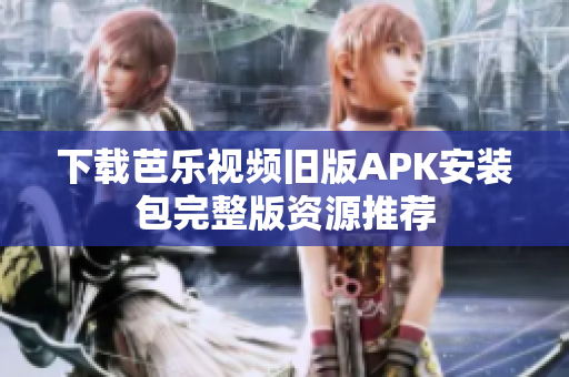 下载芭乐视频旧版APK安装包完整版资源推荐