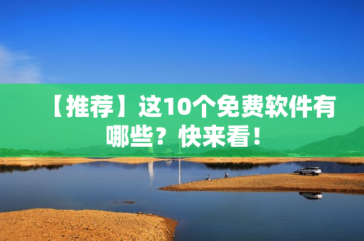 【推荐】这10个免费软件有哪些？快来看！