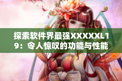 探索软件界最强XXXXXL19：令人惊叹的功能与性能