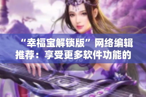 “幸福宝解锁版”网络编辑推荐：享受更多软件功能的秘诀