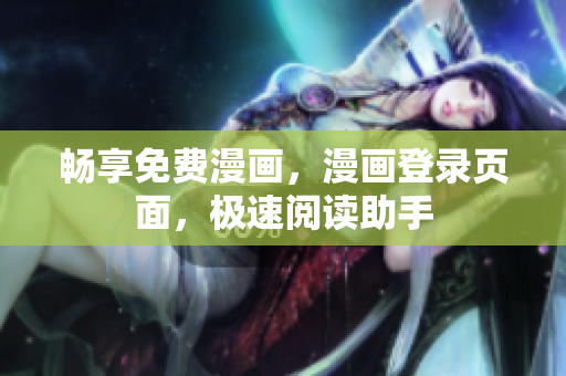 畅享免费漫画，漫画登录页面，极速阅读助手