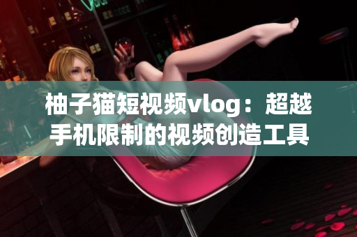 柚子猫短视频vlog：超越手机限制的视频创造工具