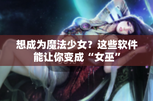 想成为魔法少女？这些软件能让你变成“女巫”