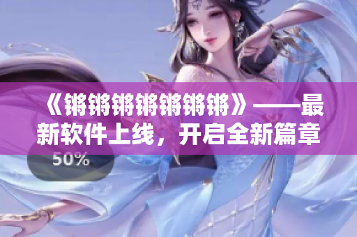 《锵锵锵锵锵锵锵》——最新软件上线，开启全新篇章