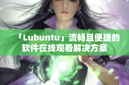 「Lubuntu」流畅且便捷的软件在线观看解决方案