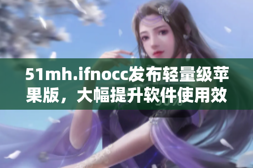51mh.ifnocc发布轻量级苹果版，大幅提升软件使用效率