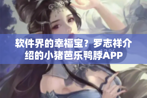 软件界的幸福宝？罗志祥介绍的小猪芭乐鸭脖APP