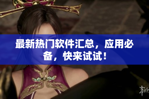 最新热门软件汇总，应用必备，快来试试！