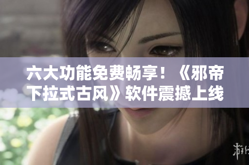 六大功能免费畅享！《邪帝下拉式古风》软件震撼上线