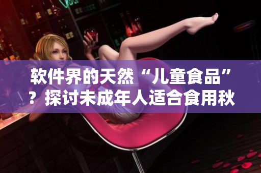 软件界的天然“儿童食品”？探讨未成年人适合食用秋葵软件的原因