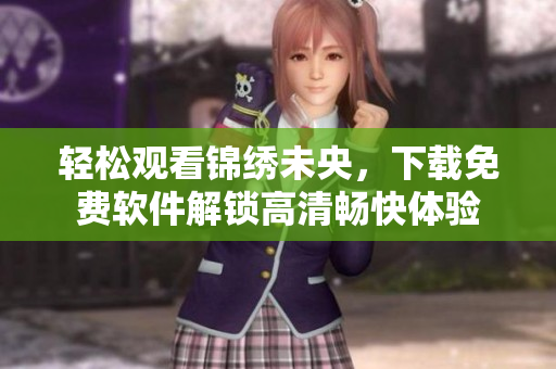 轻松观看锦绣未央，下载免费软件解锁高清畅快体验
