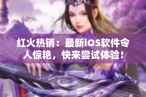 红火热销：最新iOS软件令人惊艳，快来尝试体验！