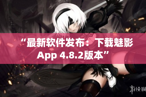 “最新软件发布：下载魅影App 4.8.2版本”