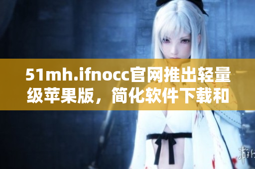 51mh.ifnocc官网推出轻量级苹果版，简化软件下载和更新