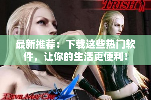 最新推荐：下载这些热门软件，让你的生活更便利！
