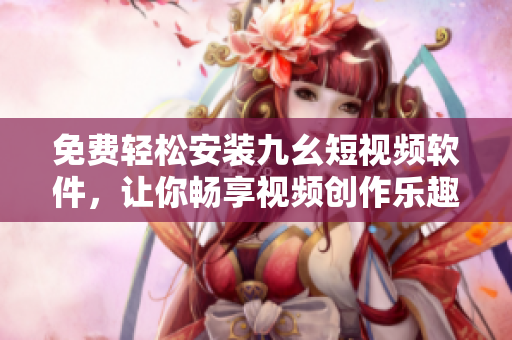 免费轻松安装九幺短视频软件，让你畅享视频创作乐趣！