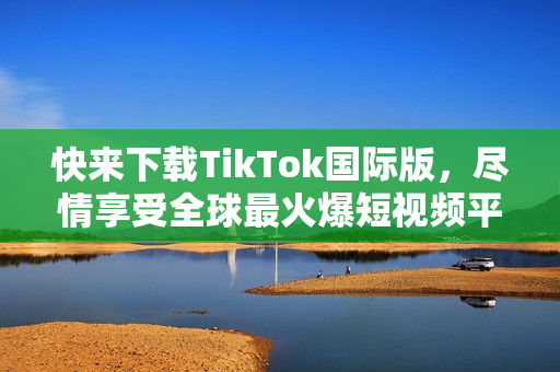 快来下载TikTok国际版，尽情享受全球最火爆短视频平台！