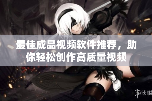 最佳成品视频软件推荐，助你轻松创作高质量视频