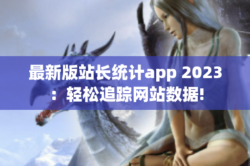 最新版站长统计app 2023：轻松追踪网站数据!