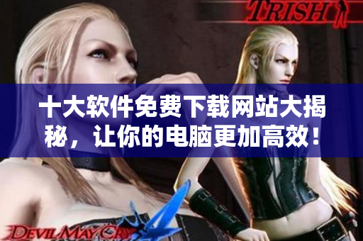 十大软件免费下载网站大揭秘，让你的电脑更加高效！