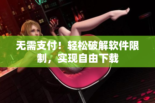 无需支付！轻松破解软件限制，实现自由下载