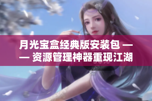 月光宝盒经典版安装包 —— 资源管理神器重现江湖
