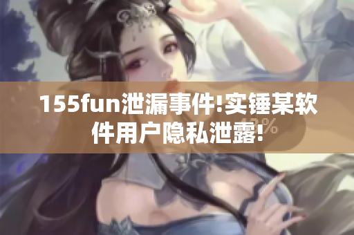 155fun泄漏事件!实锤某软件用户隐私泄露!