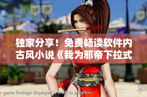 独家分享！免费畅读软件内古风小说《我为邪帝下拉式六》