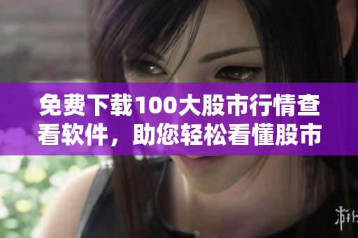 免费下载100大股市行情查看软件，助您轻松看懂股市动态