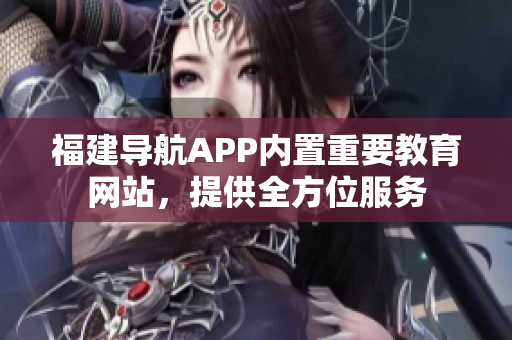 福建导航APP内置重要教育网站，提供全方位服务