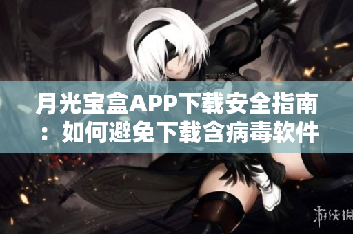 月光宝盒APP下载安全指南：如何避免下载含病毒软件？