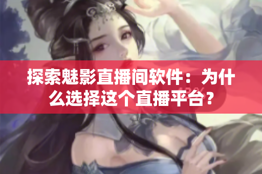 探索魅影直播间软件：为什么选择这个直播平台？