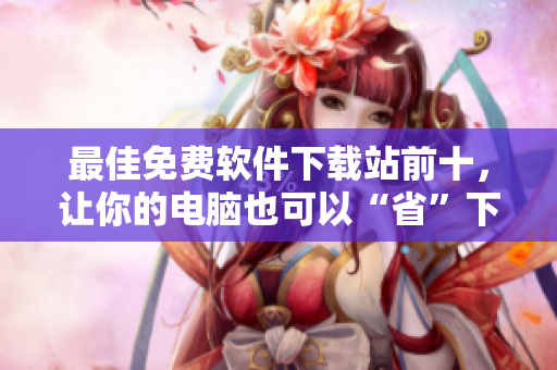 最佳免费软件下载站前十，让你的电脑也可以“省”下钱！