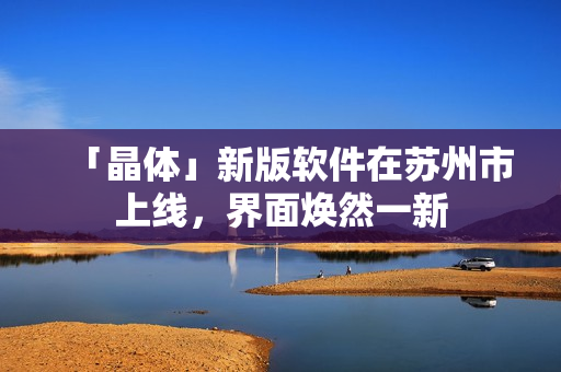 「晶体」新版软件在苏州市上线，界面焕然一新