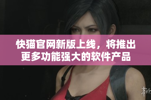 快猫官网新版上线，将推出更多功能强大的软件产品