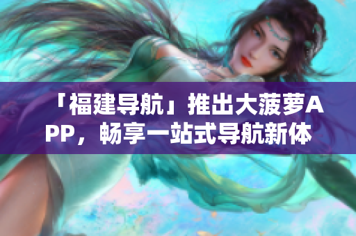 「福建导航」推出大菠萝APP，畅享一站式导航新体验！