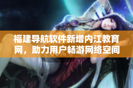 福建导航软件新增内江教育网，助力用户畅游网络空间