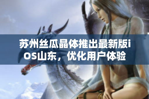 苏州丝瓜晶体推出最新版iOS山东，优化用户体验