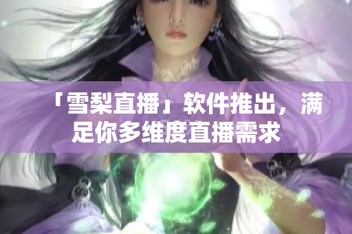 「雪梨直播」软件推出，满足你多维度直播需求